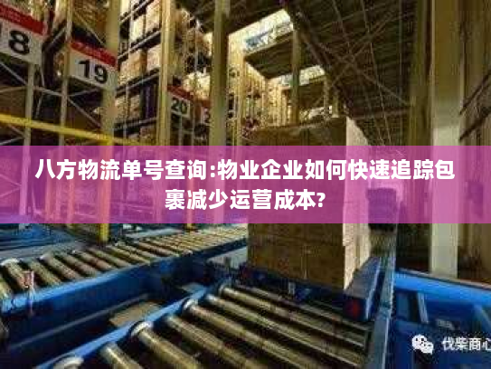 八方物流单号查询:物业企业如何快速追踪包裹减少运营成本?