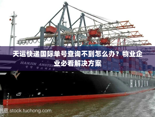 天运快递国际单号查询不到怎么办?物业企业必看解决方案 天运快递国际单号查询不到怎么办?物业企业必看解决方案