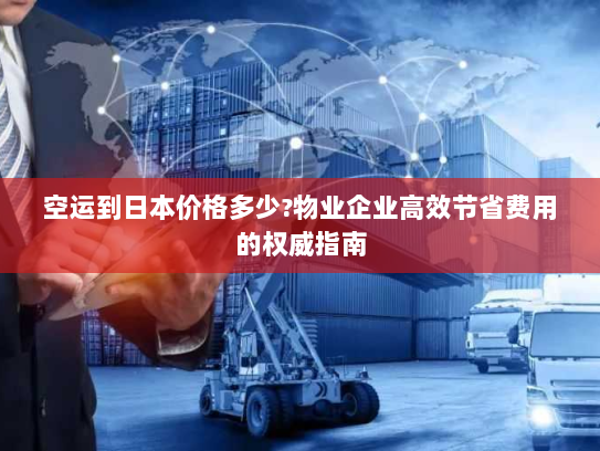 空运到日本价格多少?物业企业高效节省费用的权威指南