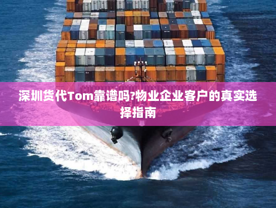 深圳货代Tom靠谱吗?物业企业客户的真实选择指南 深圳货代Tom靠谱吗?物业企业客户的真实选择指南
