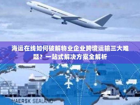 海运在线如何破解物业企业跨境运输三大难题？一站式解决方案全解析