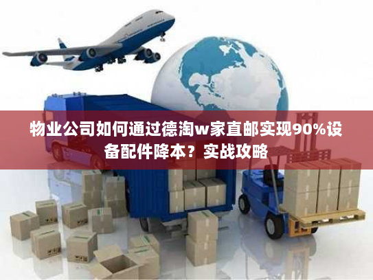 物业公司如何通过德淘w家直邮实现90%设备配件降本?实战攻略 物业公司如何通过德淘w家直邮实现90%设备配件降本?实战攻略