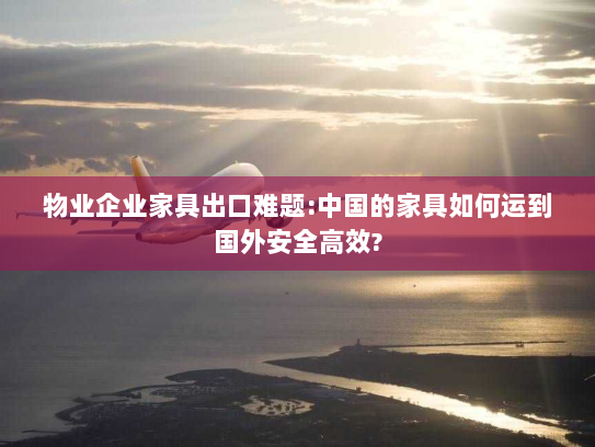 物业企业家具出口难题:中国的家具如何运到国外安全高效? 物业企业家具出口难题:中国的家具如何运到国外安全高效?