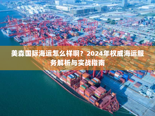 美森国际海运怎么样啊?2024年权威海运服务解析与实战指南 美森国际海运怎么样啊?2024年权威海运服务解析与实战指南