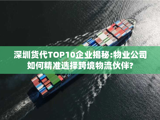 深圳货代TOP10企业揭秘:物业公司如何精准选择跨境物流伙伴?