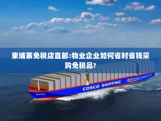 柬埔寨免税店直邮:物业企业如何省时省钱采购免税品?