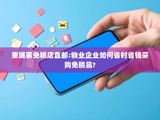 柬埔寨免税店直邮:物业企业如何省时省钱采购免税品?