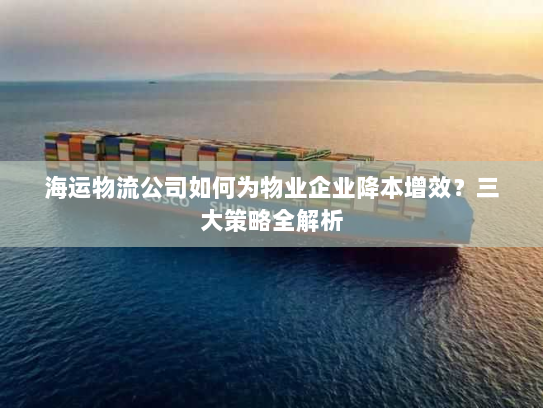 海运物流公司如何为物业企业降本增效？三大策略全解析