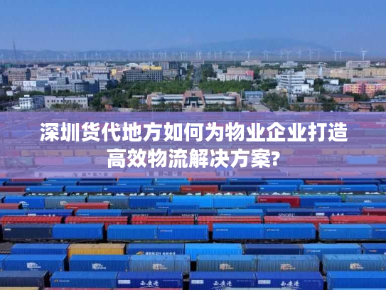 深圳货代地方如何为物业企业打造高效物流解决方案?