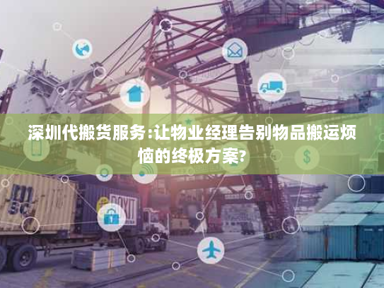 深圳代搬货服务:让物业经理告别物品搬运烦恼的终极方案? 深圳代搬货服务:让物业经理告别物品搬运烦恼的终极方案?