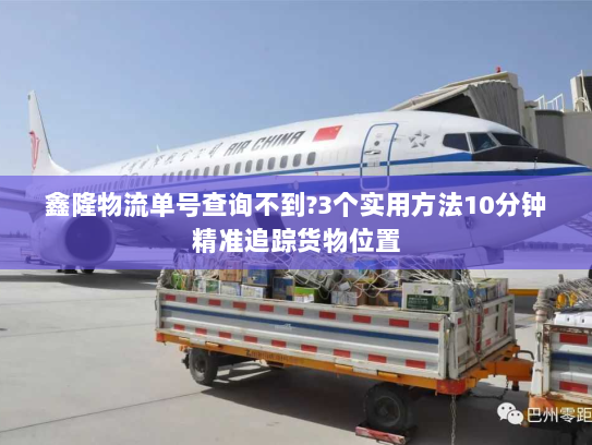 鑫隆物流单号查询不到?3个实用方法10分钟精准追踪货物位置 鑫隆物流单号查询不到?3个实用方法10分钟精准追踪货物位置