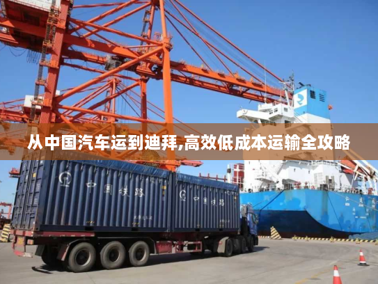 从中国汽车运到迪拜,高效低成本运输全攻略 从中国汽车运到迪拜,高效低成本运输全攻略
