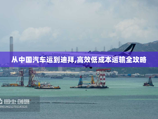 从中国汽车运到迪拜,高效低成本运输全攻略 从中国汽车运到迪拜,高效低成本运输全攻略