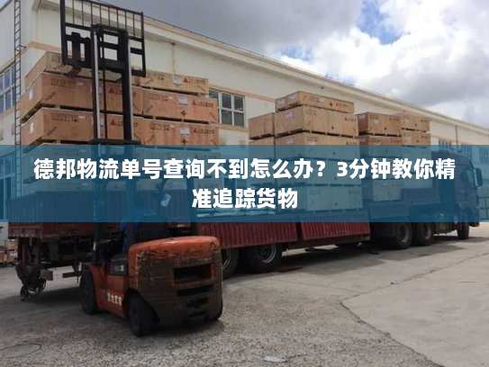 德邦物流单号查询不到怎么办?3分钟教你精准追踪货物 德邦物流单号查询不到怎么办?3分钟教你精准追踪货物