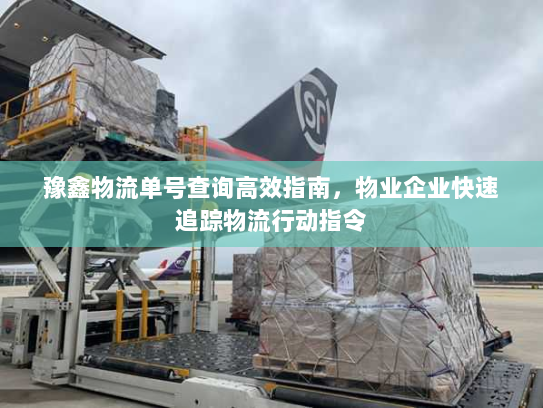 豫鑫物流单号查询高效指南，物业企业快速追踪物流行动指令