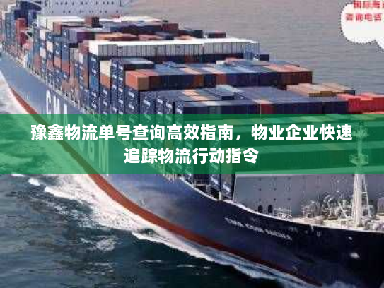 豫鑫物流单号查询高效指南,物业企业快速追踪物流行动指令 豫鑫物流单号查询高效指南,物业企业快速追踪物流行动指令