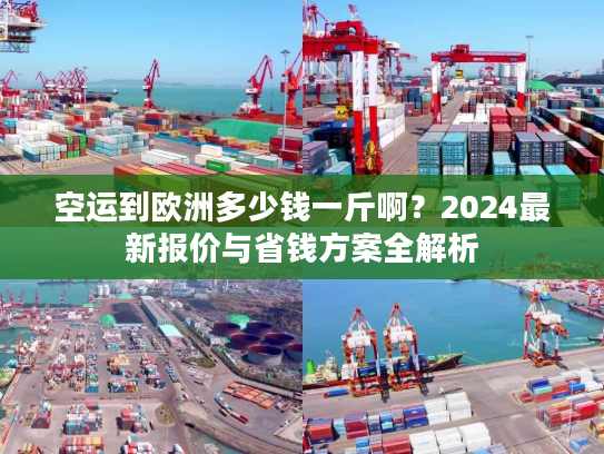 空运到欧洲多少钱一斤啊？2024最新报价与省钱方案全解析