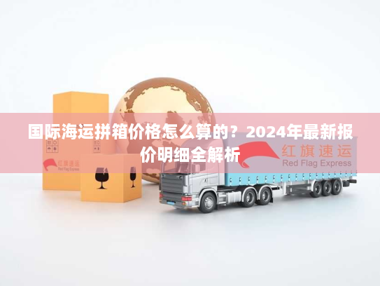 国际海运拼箱价格怎么算的？2024年最新报价明细全解析