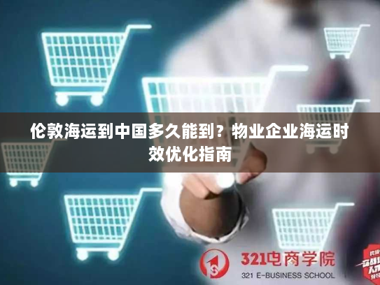 伦敦海运到中国多久能到?物业企业海运时效优化指南 伦敦海运到中国多久能到?物业企业海运时效优化指南