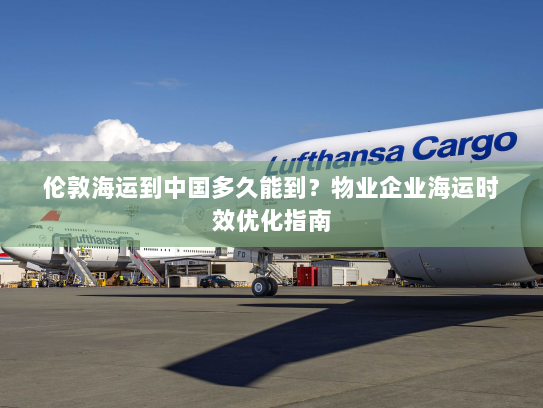 伦敦海运到中国多久能到?物业企业海运时效优化指南 伦敦海运到中国多久能到?物业企业海运时效优化指南