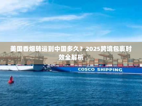 美国香烟转运到中国多久?2025跨境包裹时效全解析 美国香烟转运到中国多久?2025跨境包裹时效全解析