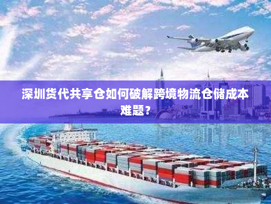 深圳货代共享仓如何破解跨境物流仓储成本难题? 深圳货代共享仓如何破解跨境物流仓储成本难题?
