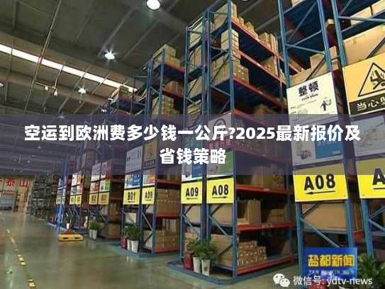 空运到欧洲费多少钱一公斤?2025最新报价及省钱策略 空运到欧洲费多少钱一公斤?2025最新报价及省钱策略