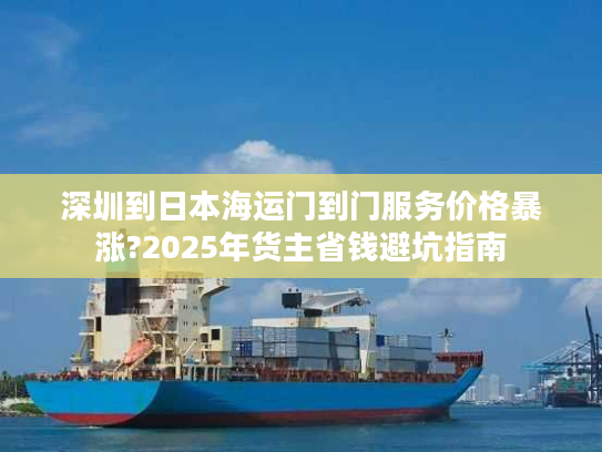 深圳到日本海运门到门服务价格暴涨?2025年货主省钱避坑指南
