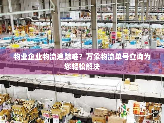 物业企业物流追踪难?万象物流单号查询为您轻松解决 物业企业物流追踪难?万象物流单号查询为您轻松解决