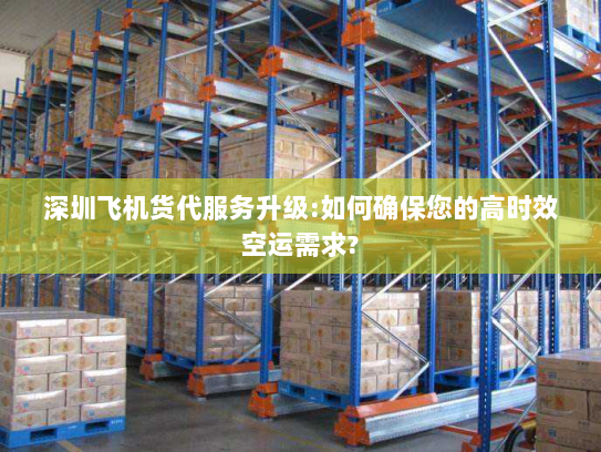 深圳飞机货代服务升级:如何确保您的高时效空运需求? 深圳飞机货代服务升级:如何确保您的高时效空运需求?
