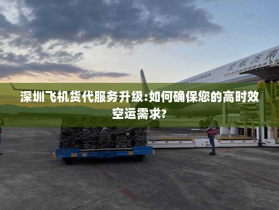深圳飞机货代服务升级:如何确保您的高时效空运需求? 深圳飞机货代服务升级:如何确保您的高时效空运需求?
