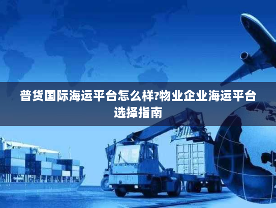 普货国际海运平台怎么样?物业企业海运平台选择指南 普货国际海运平台怎么样?物业企业海运平台选择指南
