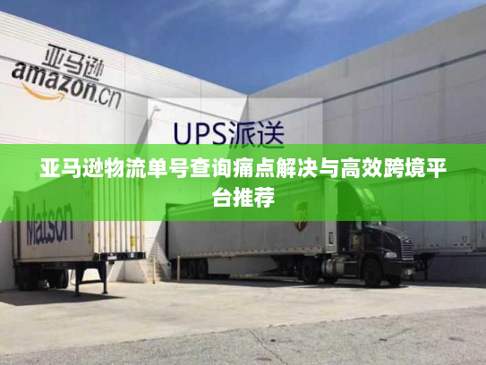 亚马逊物流单号查询痛点解决与高效跨境平台推荐