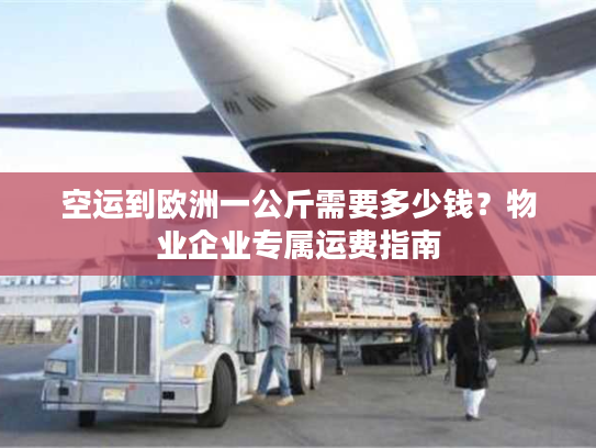 空运到欧洲一公斤需要多少钱？物业企业专属运费指南