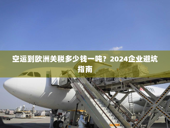 空运到欧洲关税多少钱一吨?2024企业避坑指南 空运到欧洲关税多少钱一吨?2024企业避坑指南