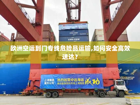 欧洲空运到门专线危险品运输,如何安全高效送达？