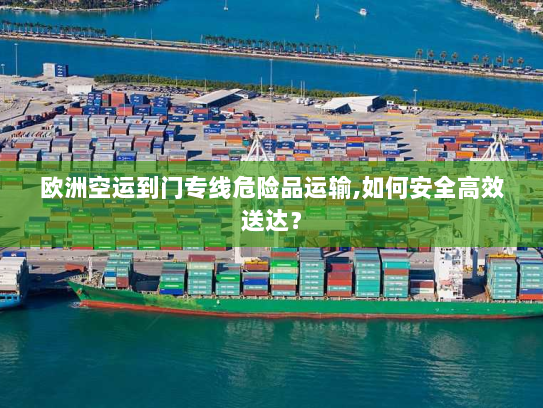 欧洲空运到门专线危险品运输,如何安全高效送达？