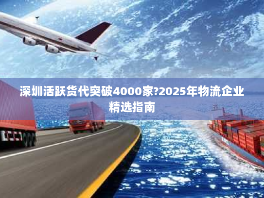 深圳活跃货代突破4000家?2025年物流企业精选指南 深圳活跃货代突破4000家?2025年物流企业精选指南