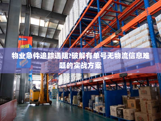 物业急件追踪遇阻?破解有单号无物流信息难题的实战方案 物业急件追踪遇阻?破解有单号无物流信息难题的实战方案