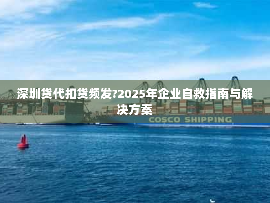 深圳货代扣货频发?2025年企业自救指南与解决方案 深圳货代扣货频发?2025年企业自救指南与解决方案