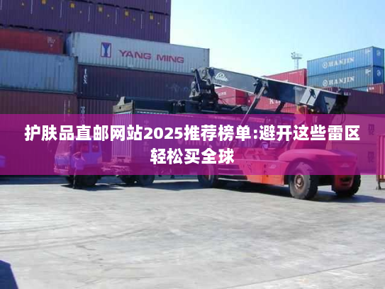 护肤品直邮网站2025推荐榜单:避开这些雷区轻松买全球 护肤品直邮网站2025推荐榜单:避开这些雷区轻松买全球