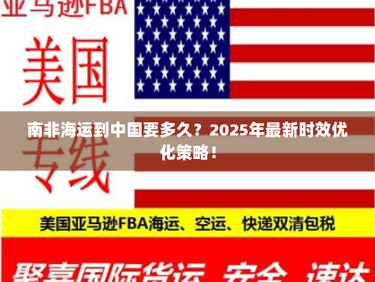 南非海运到中国要多久？2025年最新时效优化策略！