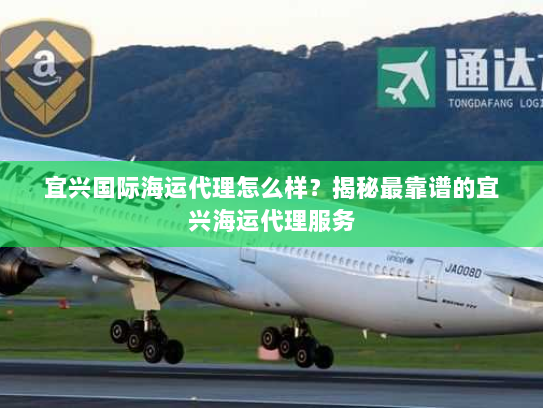 宜兴国际海运代理怎么样？揭秘最靠谱的宜兴海运代理服务