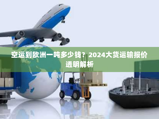 空运到欧洲一吨多少钱？2024大货运输报价透明解析