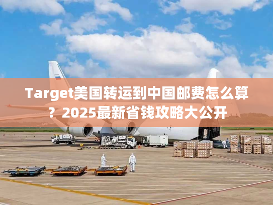 Target美国转运到中国邮费怎么算？2025最新省钱攻略大公开