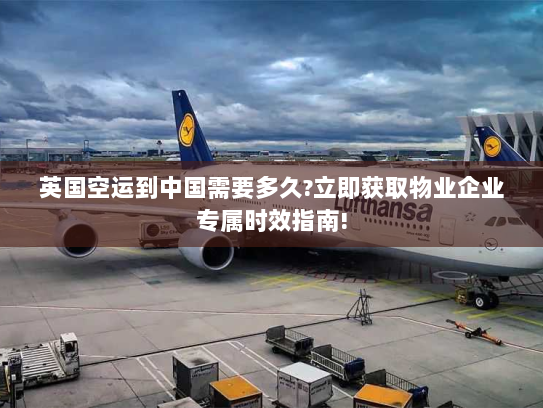 英国空运到中国需要多久?立即获取物业企业专属时效指南!