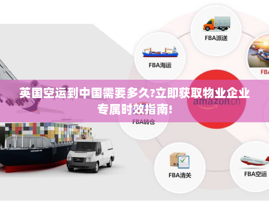 英国空运到中国需要多久?立即获取物业企业专属时效指南!