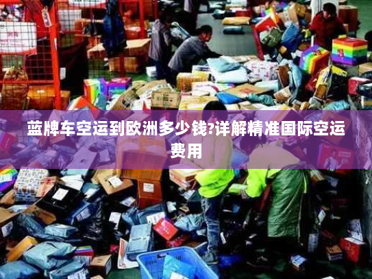 蓝牌车空运到欧洲多少钱?详解精准国际空运费用