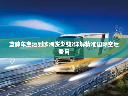 蓝牌车空运到欧洲多少钱?详解精准国际空运费用