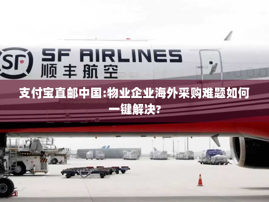 支付宝直邮中国:物业企业海外采购难题如何一键解决? 支付宝直邮中国:物业企业海外采购难题如何一键解决?